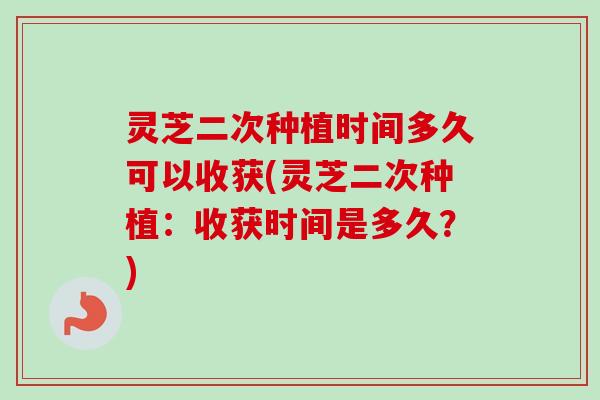 灵芝二次种植时间多久可以收获(灵芝二次种植:收获时间是多久?)-第1张图片-卓越灵芝孢子粉 灵芝二次种植时间多久可以收获(灵芝二次种植:收获时间是多久?)-第1张图片-卓越灵芝孢子粉