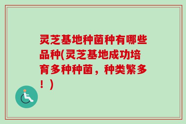 灵芝基地种菌种有哪些品种(灵芝基地成功培育多种种菌,种类繁多!)-第1张图片-卓越灵芝孢子粉 灵芝基地种菌种有哪些品种(灵芝基地成功培育多种种菌,种类繁多!)-第1张图片-卓越灵芝孢子粉