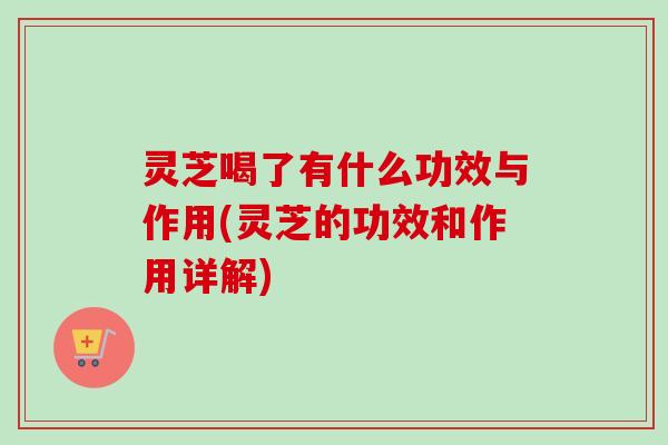 灵芝喝了有什么功效与作用(灵芝的功效和作用详解)-第1张图片-卓越灵芝孢子粉