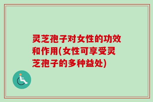 灵芝孢子对女性的功效和作用(女性可享受灵芝孢子的多种益处)-第1张图片-卓越灵芝孢子粉