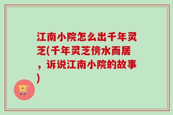 江南小院怎么出千年灵芝(千年灵芝傍水而居，诉说江南小院的故事)-第1张图片-卓越灵芝孢子粉