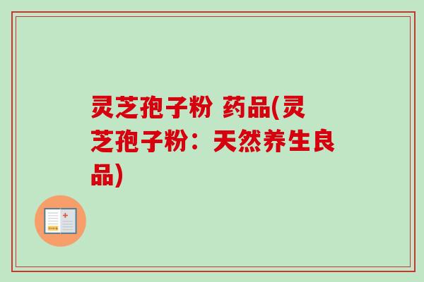 灵芝孢子粉 药品(灵芝孢子粉:天然养生良品)-第1张图片-卓越灵芝孢子粉 灵芝孢子粉 药品(灵芝孢子粉:天然养生良品)-第1张图片-卓越灵芝孢子粉