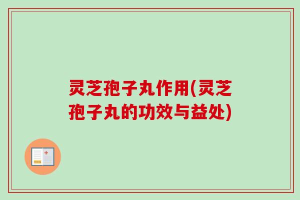 灵芝孢子丸作用(灵芝孢子丸的功效与益处)-第1张图片-卓越灵芝孢子粉 灵芝孢子丸作用(灵芝孢子丸的功效与益处)-第1张图片-卓越灵芝孢子粉