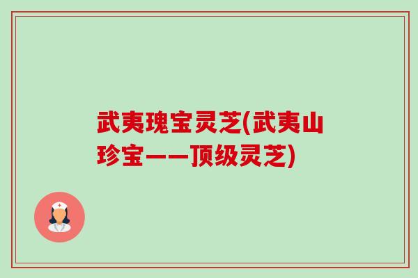 武夷瑰宝灵芝(武夷山珍宝——顶级灵芝)-第1张图片-卓越灵芝孢子粉