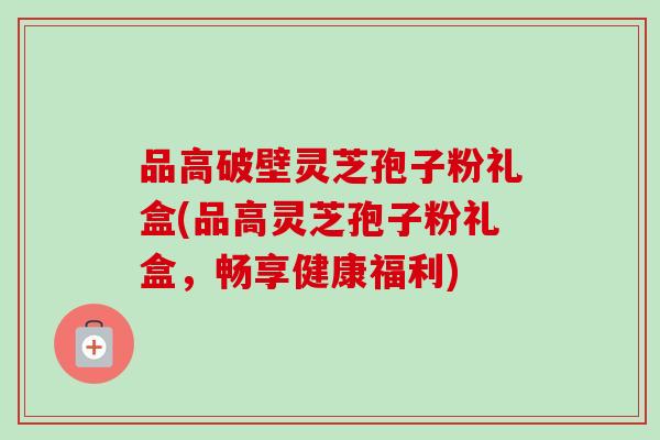 品高破壁灵芝孢子粉礼盒(品高灵芝孢子粉礼盒,畅享健康福利)-第1张图片-卓越灵芝孢子粉 品高破壁灵芝孢子粉礼盒(品高灵芝孢子粉礼盒,畅享健康福利)-第1张图片-卓越灵芝孢子粉