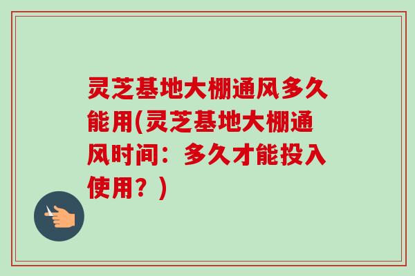 灵芝基地大棚通风多久能用(灵芝基地大棚通风时间:多久才能投入使用?)-第1张图片-卓越灵芝孢子粉 灵芝基地大棚通风多久能用(灵芝基地大棚通风时间:多久才能投入使用?)-第1张图片-卓越灵芝孢子粉