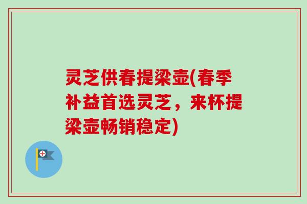 灵芝供春提梁壶(春季补益首选灵芝，来杯提梁壶畅销稳定)-第1张图片-卓越灵芝孢子粉