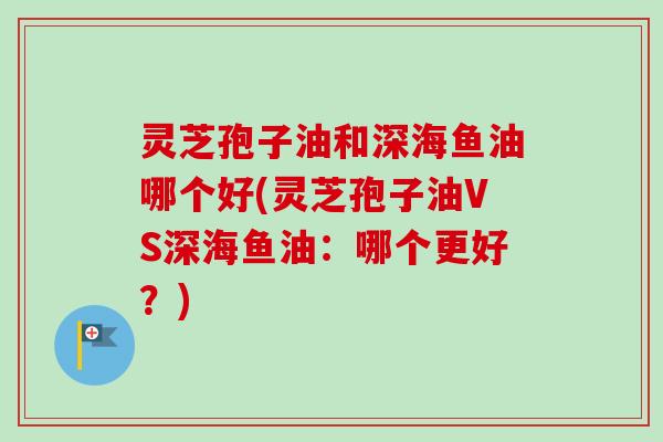灵芝孢子油和深海鱼油哪个好(灵芝孢子油VS深海鱼油:哪个更好?)-第1张图片-卓越灵芝孢子粉 灵芝孢子油和深海鱼油哪个好(灵芝孢子油VS深海鱼油:哪个更好?)-第1张图片-卓越灵芝孢子粉