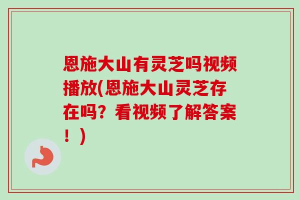 恩施大山有灵芝吗视频播放(恩施大山灵芝存在吗？看视频了解答案！)-第1张图片-卓越灵芝孢子粉