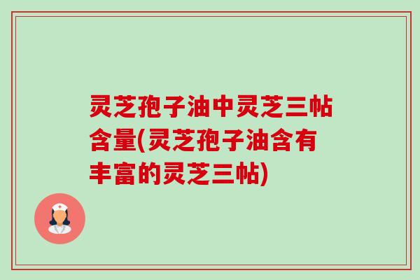灵芝孢子油中灵芝三帖含量(灵芝孢子油含有丰富的灵芝三帖)-第1张图片-卓越灵芝孢子粉