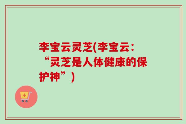 李宝云灵芝(李宝云:“灵芝是人体健康的保护神”)-第1张图片-卓越灵芝孢子粉 李宝云灵芝(李宝云:“灵芝是人体健康的保护神”)-第1张图片-卓越灵芝孢子粉