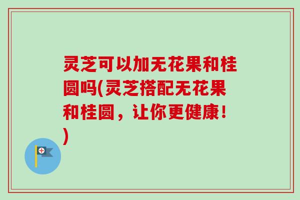 灵芝可以加无花果和桂圆吗(灵芝搭配无花果和桂圆,让你更健康!)-第1张图片-卓越灵芝孢子粉 灵芝可以加无花果和桂圆吗(灵芝搭配无花果和桂圆,让你更健康!)-第1张图片-卓越灵芝孢子粉