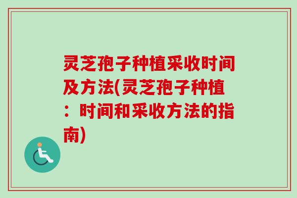 灵芝孢子种植采收时间及方法(灵芝孢子种植：时间和采收方法的指南)-第1张图片-卓越灵芝孢子粉
