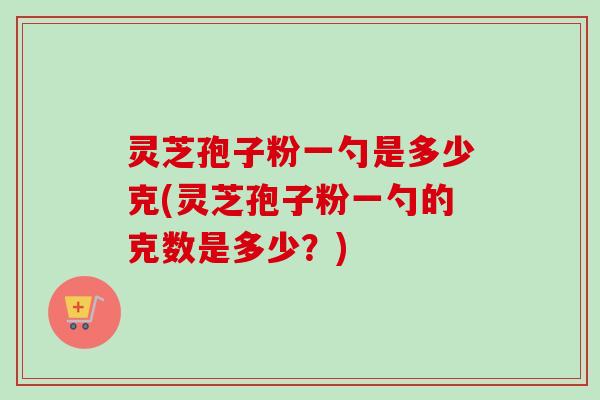 灵芝孢子粉一勺是多少克(灵芝孢子粉一勺的克数是多少?)-第1张图片-卓越灵芝孢子粉 灵芝孢子粉一勺是多少克(灵芝孢子粉一勺的克数是多少?)-第1张图片-卓越灵芝孢子粉