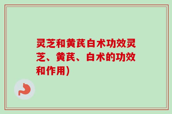灵芝和黄芪白术功效灵芝、黄芪、白术的功效和作用)-第1张图片-卓越灵芝孢子粉 灵芝和黄芪白术功效灵芝、黄芪、白术的功效和作用)-第1张图片-卓越灵芝孢子粉