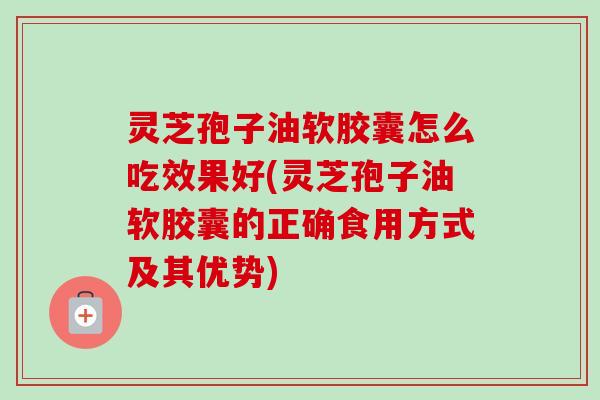 灵芝孢子油软胶囊怎么吃效果好(灵芝孢子油软胶囊的正确食用方式及其优势)-第1张图片-卓越灵芝孢子粉 灵芝孢子油软胶囊怎么吃效果好(灵芝孢子油软胶囊的正确食用方式及其优势)-第1张图片-卓越灵芝孢子粉