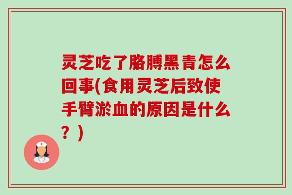 灵芝吃了胳膊黑青怎么回事(食用灵芝后致使手臂淤血的原因是什么?)-第1张图片-卓越灵芝孢子粉 灵芝吃了胳膊黑青怎么回事(食用灵芝后致使手臂淤血的原因是什么?)-第1张图片-卓越灵芝孢子粉