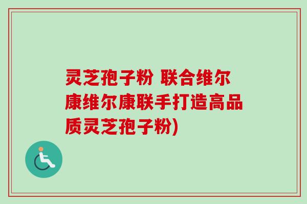 灵芝孢子粉 联合维尔康维尔康联手打造高品质灵芝孢子粉)-第1张图片-卓越灵芝孢子粉