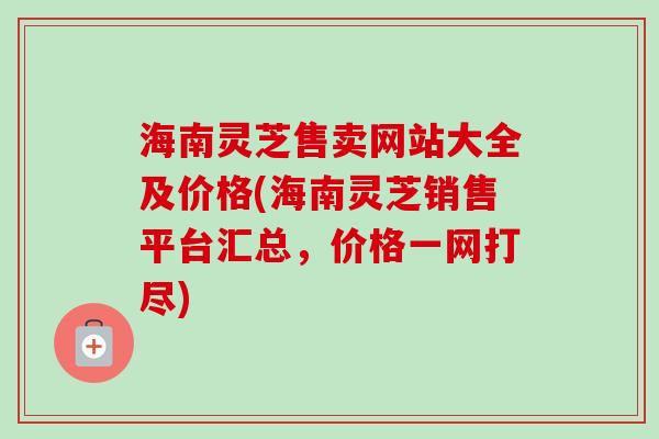 海南灵芝售卖网站大全及价格(海南灵芝销售平台汇总,价格一网打尽)-第1张图片-卓越灵芝孢子粉 海南灵芝售卖网站大全及价格(海南灵芝销售平台汇总,价格一网打尽)-第1张图片-卓越灵芝孢子粉
