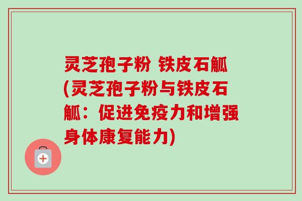 灵芝孢子粉 铁皮石觚(灵芝孢子粉与铁皮石觚:促进免疫力和增强身体康复能力)-第1张图片-卓越灵芝孢子粉 灵芝孢子粉 铁皮石觚(灵芝孢子粉与铁皮石觚:促进免疫力和增强身体康复能力)-第1张图片-卓越灵芝孢子粉