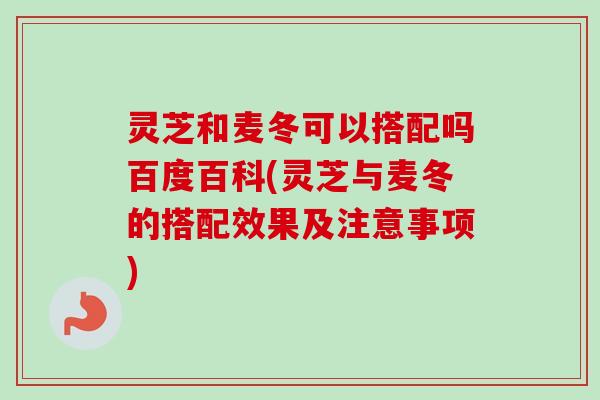 灵芝和麦冬可以搭配吗百度百科(灵芝与麦冬的搭配效果及注意事项)-第1张图片-卓越灵芝孢子粉 灵芝和麦冬可以搭配吗百度百科(灵芝与麦冬的搭配效果及注意事项)-第1张图片-卓越灵芝孢子粉