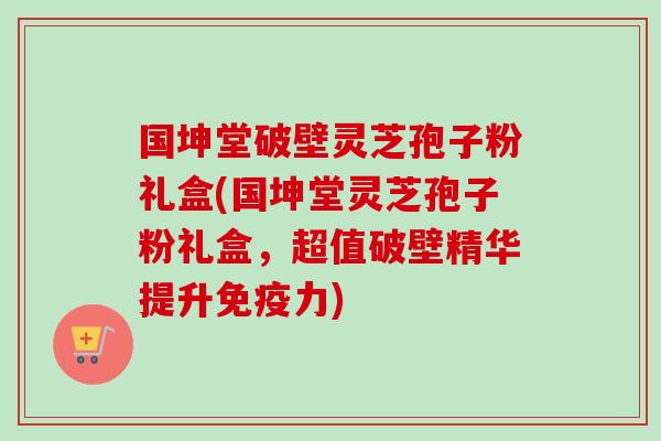 国坤堂破壁灵芝孢子粉礼盒(国坤堂灵芝孢子粉礼盒，超值破壁精华提升免疫力)-第1张图片-卓越灵芝孢子粉