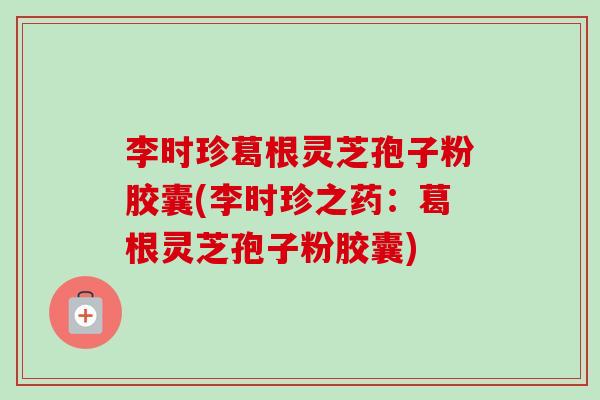 李时珍葛根灵芝孢子粉胶囊(李时珍之药:葛根灵芝孢子粉胶囊)-第1张图片-卓越灵芝孢子粉 李时珍葛根灵芝孢子粉胶囊(李时珍之药:葛根灵芝孢子粉胶囊)-第1张图片-卓越灵芝孢子粉