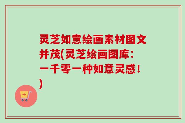 灵芝如意绘画素材图文并茂(灵芝绘画图库:一千零一种如意灵感!)-第1张图片-卓越灵芝孢子粉 灵芝如意绘画素材图文并茂(灵芝绘画图库:一千零一种如意灵感!)-第1张图片-卓越灵芝孢子粉