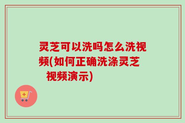 灵芝可以洗吗怎么洗视频(如何正确洗涤灵芝 视频演示)-第1张图片-卓越灵芝孢子粉 灵芝可以洗吗怎么洗视频(如何正确洗涤灵芝 视频演示)-第1张图片-卓越灵芝孢子粉