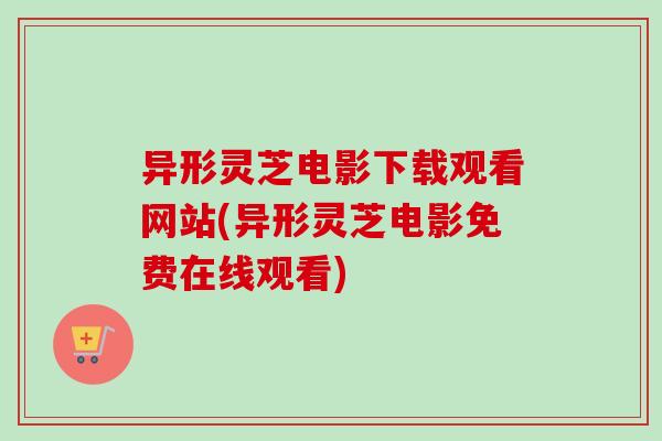 异形灵芝电影下载观看网站(异形灵芝电影免费在线观看)-第1张图片-卓越灵芝孢子粉