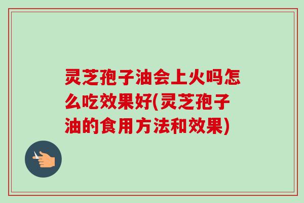 灵芝孢子油会上火吗怎么吃效果好(灵芝孢子油的食用方法和效果)-第1张图片-卓越灵芝孢子粉 灵芝孢子油会上火吗怎么吃效果好(灵芝孢子油的食用方法和效果)-第1张图片-卓越灵芝孢子粉