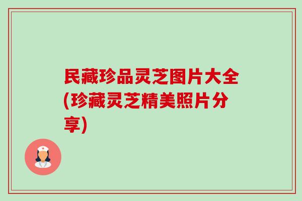 民藏珍品灵芝图片大全(珍藏灵芝精美照片分享)-第1张图片-卓越灵芝孢子粉 民藏珍品灵芝图片大全(珍藏灵芝精美照片分享)-第1张图片-卓越灵芝孢子粉