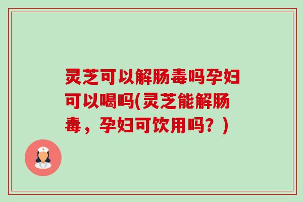 灵芝可以解肠毒吗孕妇可以喝吗(灵芝能解肠毒，孕妇可饮用吗？)-第1张图片-卓越灵芝孢子粉