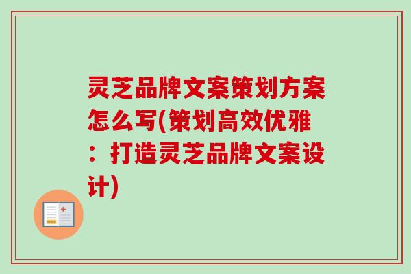 灵芝品牌文案策划方案怎么写(策划高效优雅：打造灵芝品牌文案设计)-第1张图片-卓越灵芝孢子粉