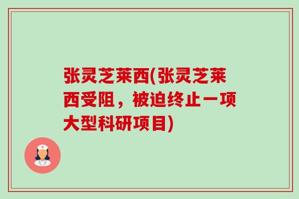 张灵芝莱西(张灵芝莱西受阻,被迫终止一项大型科研项目)-第1张图片-卓越灵芝孢子粉 张灵芝莱西(张灵芝莱西受阻,被迫终止一项大型科研项目)-第1张图片-卓越灵芝孢子粉