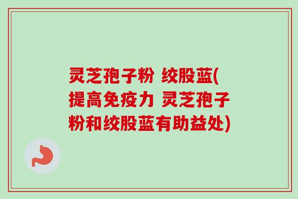 灵芝孢子粉 绞股蓝(提高免疫力 灵芝孢子粉和绞股蓝有助益处)-第1张图片-卓越灵芝孢子粉 灵芝孢子粉 绞股蓝(提高免疫力 灵芝孢子粉和绞股蓝有助益处)-第1张图片-卓越灵芝孢子粉