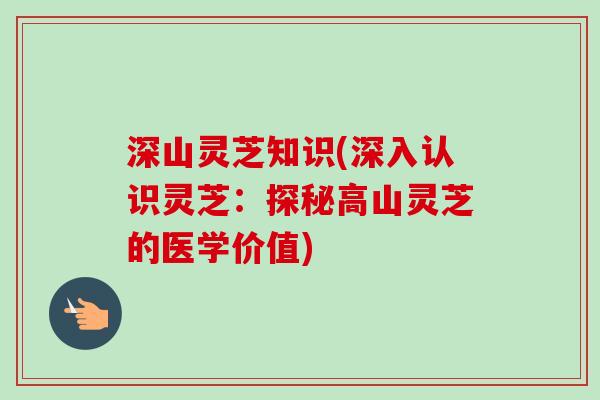 深山灵芝知识(深入认识灵芝:探秘高山灵芝的医学价值)-第1张图片-卓越灵芝孢子粉 深山灵芝知识(深入认识灵芝:探秘高山灵芝的医学价值)-第1张图片-卓越灵芝孢子粉