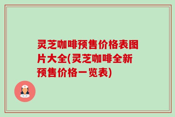 灵芝咖啡预售价格表图片大全(灵芝咖啡全新预售价格一览表)-第1张图片-卓越灵芝孢子粉 灵芝咖啡预售价格表图片大全(灵芝咖啡全新预售价格一览表)-第1张图片-卓越灵芝孢子粉