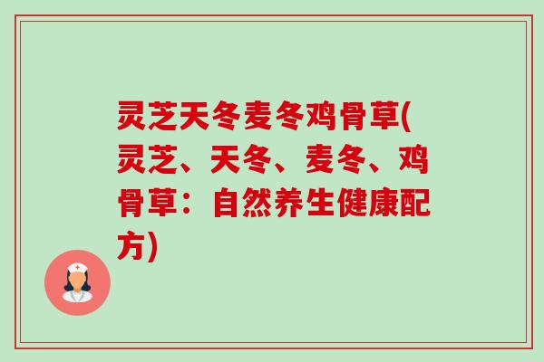 灵芝天冬麦冬鸡骨草(灵芝、天冬、麦冬、鸡骨草:自然养生健康配方)-第1张图片-卓越灵芝孢子粉 灵芝天冬麦冬鸡骨草(灵芝、天冬、麦冬、鸡骨草:自然养生健康配方)-第1张图片-卓越灵芝孢子粉