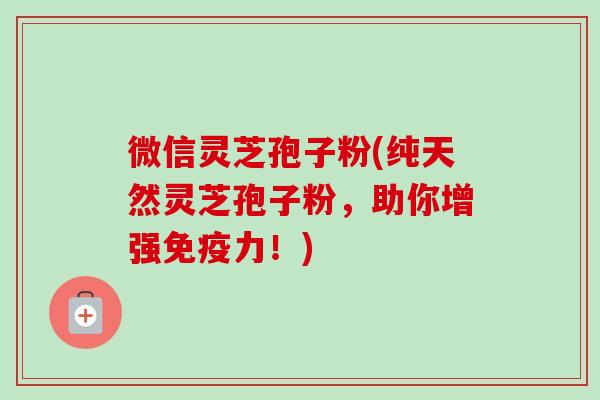 微信灵芝孢子粉(纯天然灵芝孢子粉,助你增强免疫力!)-第1张图片-卓越灵芝孢子粉 微信灵芝孢子粉(纯天然灵芝孢子粉,助你增强免疫力!)-第1张图片-卓越灵芝孢子粉