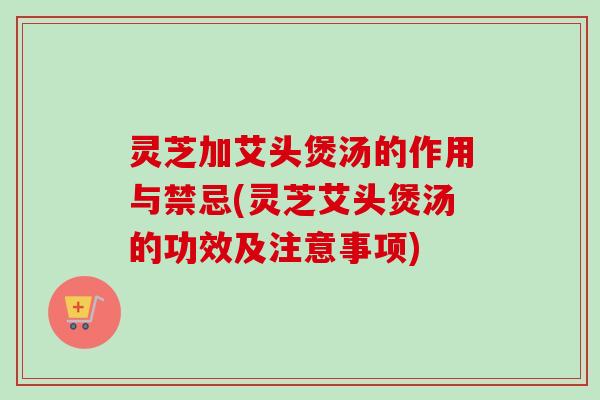 灵芝加艾头煲汤的作用与禁忌(灵芝艾头煲汤的功效及注意事项)-第1张图片-卓越灵芝孢子粉 灵芝加艾头煲汤的作用与禁忌(灵芝艾头煲汤的功效及注意事项)-第1张图片-卓越灵芝孢子粉