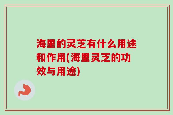 海里的灵芝有什么用途和作用(海里灵芝的功效与用途)-第1张图片-卓越灵芝孢子粉 海里的灵芝有什么用途和作用(海里灵芝的功效与用途)-第1张图片-卓越灵芝孢子粉