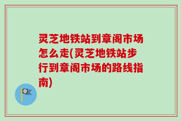 灵芝地铁站到章阁市场怎么走(灵芝地铁站步行到章阁市场的路线指南)-第1张图片-卓越灵芝孢子粉 灵芝地铁站到章阁市场怎么走(灵芝地铁站步行到章阁市场的路线指南)-第1张图片-卓越灵芝孢子粉
