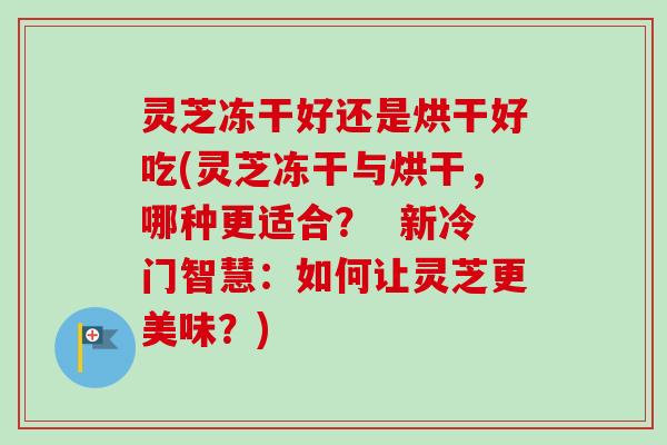 灵芝冻干好还是烘干好吃(灵芝冻干与烘干,哪种更适合? 新冷门智慧:如何让灵芝更美味?)-第1张图片-卓越灵芝孢子粉 灵芝冻干好还是烘干好吃(灵芝冻干与烘干,哪种更适合? 新冷门智慧:如何让灵芝更美味?)-第1张图片-卓越灵芝孢子粉