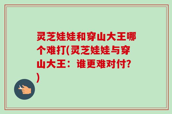 灵芝娃娃和穿山大王哪个难打(灵芝娃娃与穿山大王:谁更难对付?)-第1张图片-卓越灵芝孢子粉 灵芝娃娃和穿山大王哪个难打(灵芝娃娃与穿山大王:谁更难对付?)-第1张图片-卓越灵芝孢子粉