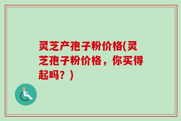灵芝产孢子粉价格(灵芝孢子粉价格，你买得起吗？)-第1张图片-卓越灵芝孢子粉