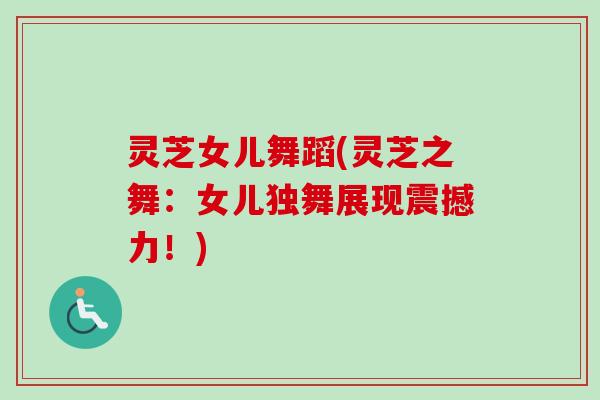 灵芝女儿舞蹈(灵芝之舞:女儿独舞展现震撼力!)-第1张图片-卓越灵芝孢子粉 灵芝女儿舞蹈(灵芝之舞:女儿独舞展现震撼力!)-第1张图片-卓越灵芝孢子粉