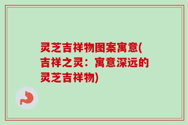 灵芝吉祥物图案寓意(吉祥之灵:寓意深远的灵芝吉祥物)-第1张图片-卓越灵芝孢子粉 灵芝吉祥物图案寓意(吉祥之灵:寓意深远的灵芝吉祥物)-第1张图片-卓越灵芝孢子粉
