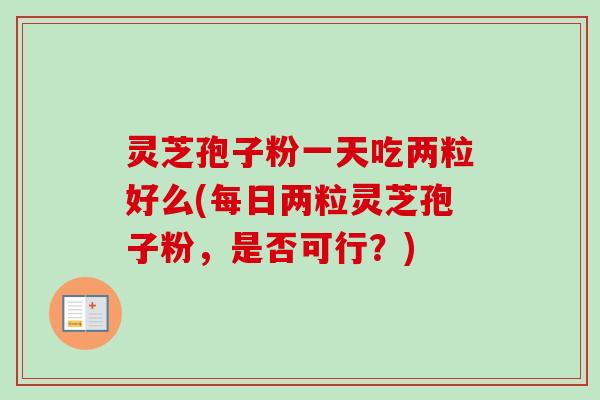 灵芝孢子粉一天吃两粒好么(每日两粒灵芝孢子粉,是否可行?)-第1张图片-卓越灵芝孢子粉 灵芝孢子粉一天吃两粒好么(每日两粒灵芝孢子粉,是否可行?)-第1张图片-卓越灵芝孢子粉