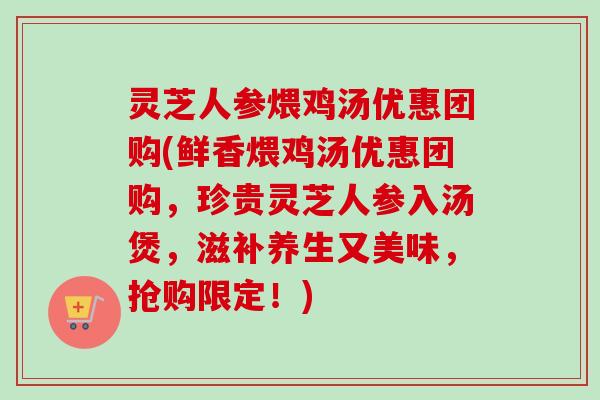 灵芝人参煨鸡汤优惠团购(鲜香煨鸡汤优惠团购,珍贵灵芝人参入汤煲,滋补养生又美味,抢购限定!)-第1张图片-卓越灵芝孢子粉 灵芝人参煨鸡汤优惠团购(鲜香煨鸡汤优惠团购,珍贵灵芝人参入汤煲,滋补养生又美味,抢购限定!)-第1张图片-卓越灵芝孢子粉